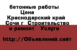 бетонные работы. › Цена ­ 2 500 - Краснодарский край, Сочи г. Строительство и ремонт » Услуги   